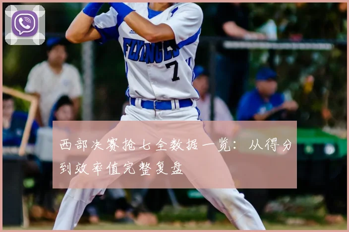 西部决赛抢七全数据一览：从得分到效率值完整复盘