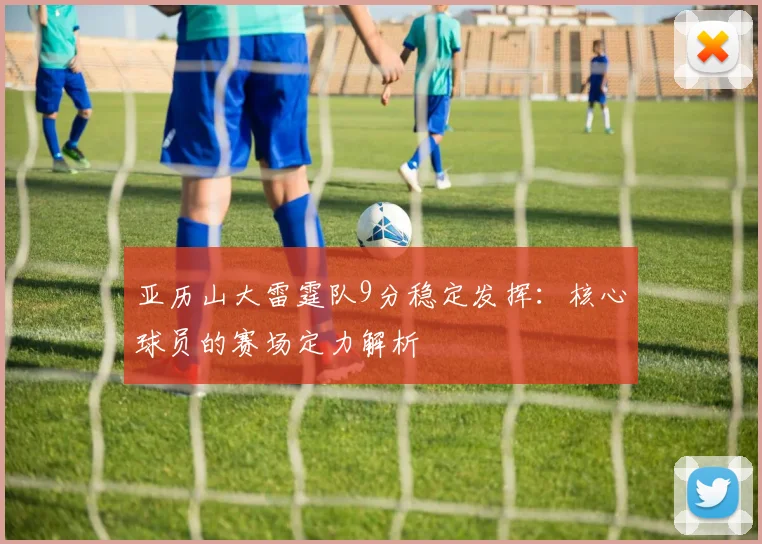 亚历山大雷霆队9分稳定发挥：核心球员的赛场定力解析