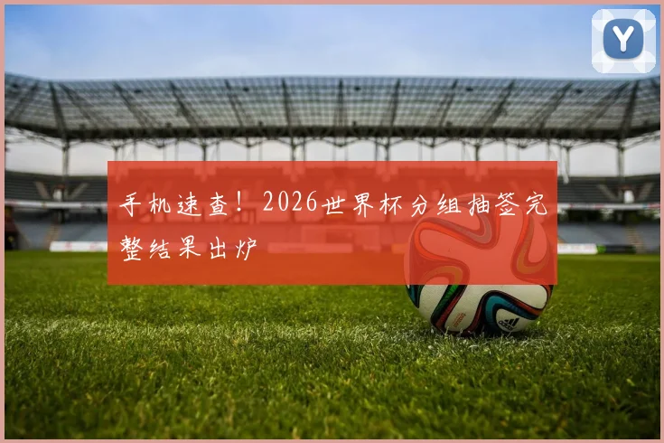手机速查！2026世界杯分组抽签完整结果出炉