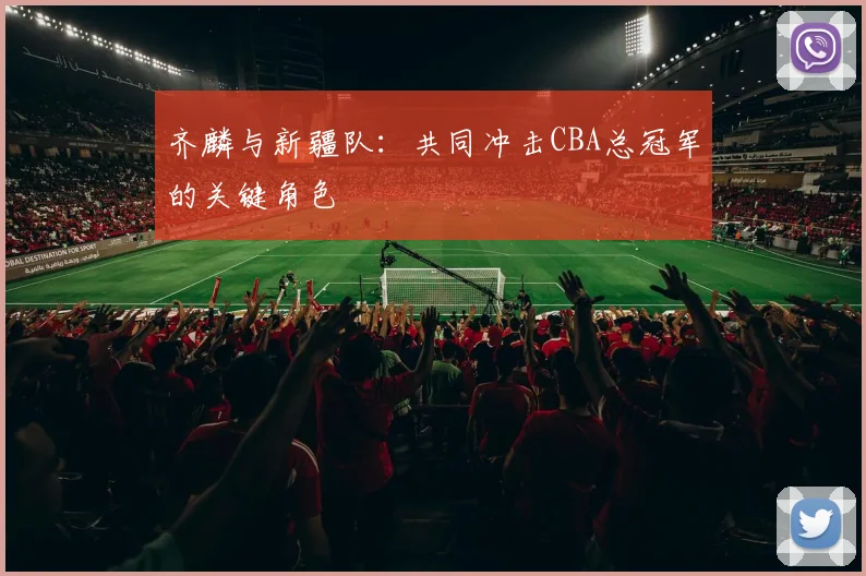 齐麟与新疆队：共同冲击CBA总冠军的关键角色