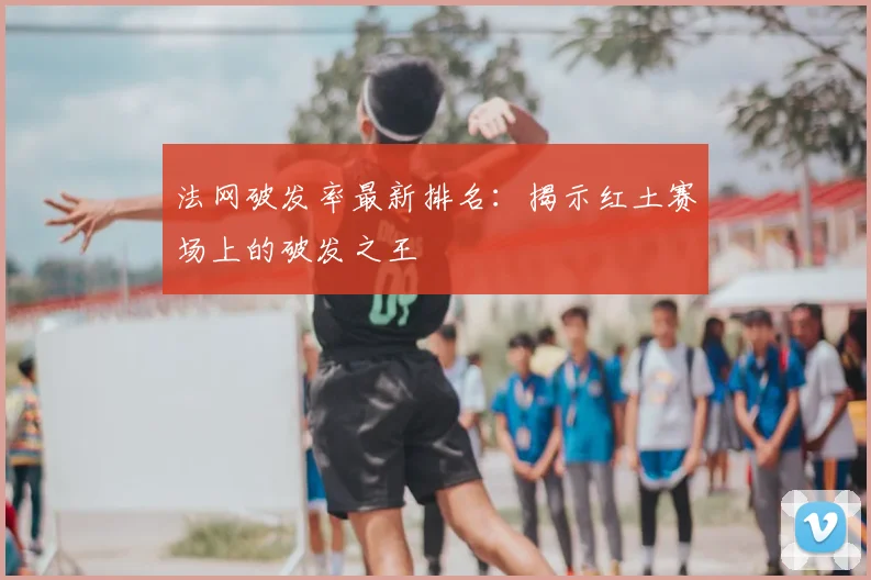 法网破发率最新排名：揭示红土赛场上的破发之王