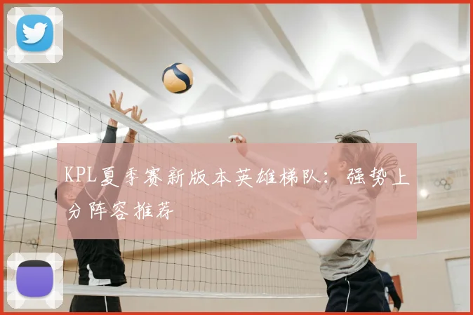KPL夏季赛新版本英雄梯队：强势上分阵容推荐