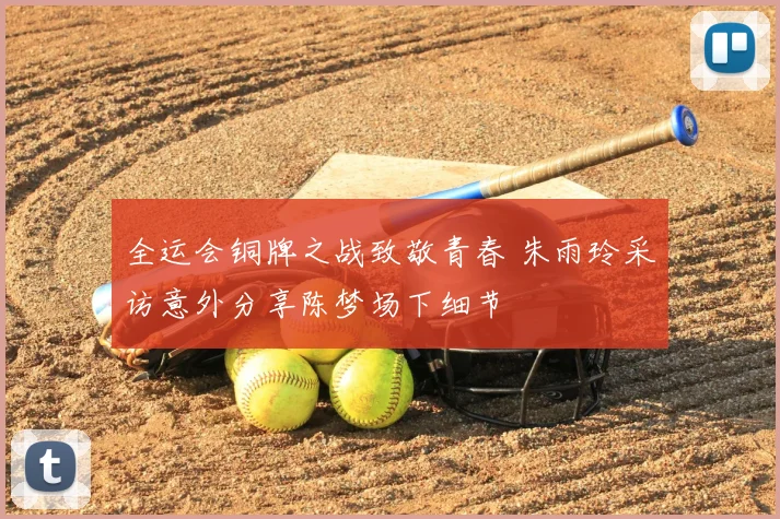 全运会铜牌之战致敬青春 朱雨玲采访意外分享陈梦场下细节