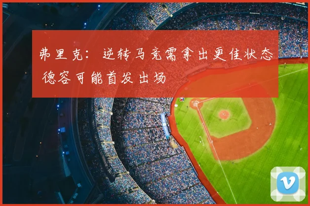 弗里克:逆转马竞需拿出更佳状态 德容可能首发出场