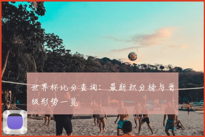世界杯比分查询:最新积分榜与晋级形势一览