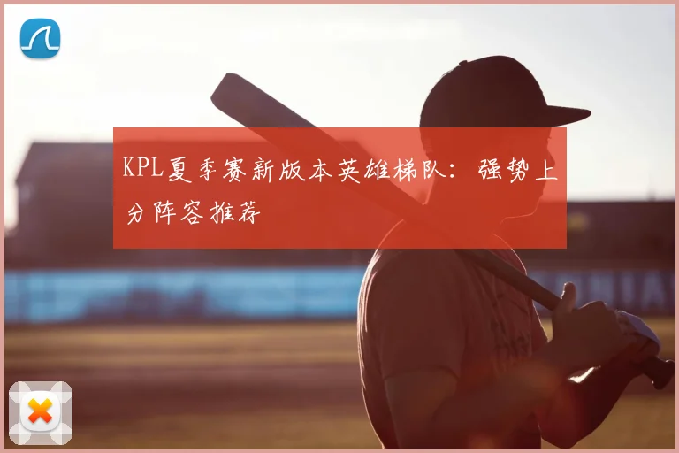 KPL夏季赛新版本英雄梯队：强势上分阵容推荐