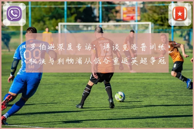 罗伯逊深度专访：详谈克洛普训练秘诀与利物浦从低谷重返英超争冠之路