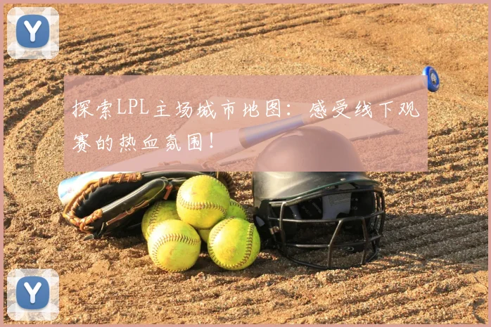 探索LPL主场城市地图：感受线下观赛的热血氛围！