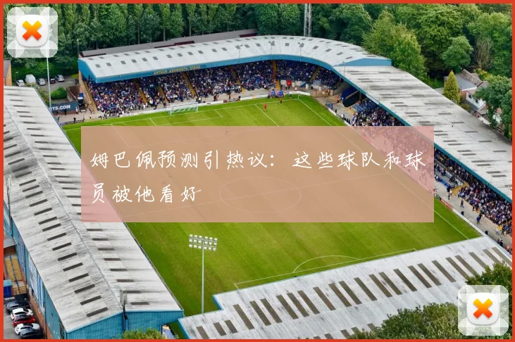 姆巴佩预测引热议：这些球队和球员被他看好
