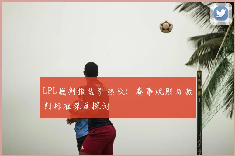 LPL裁判报告引热议：赛事规则与裁判标准深度探讨