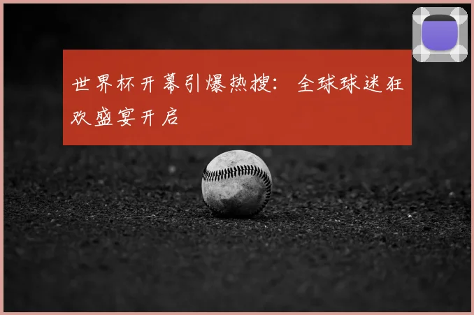 世界杯开幕引爆热搜:全球球迷狂欢盛宴开启
