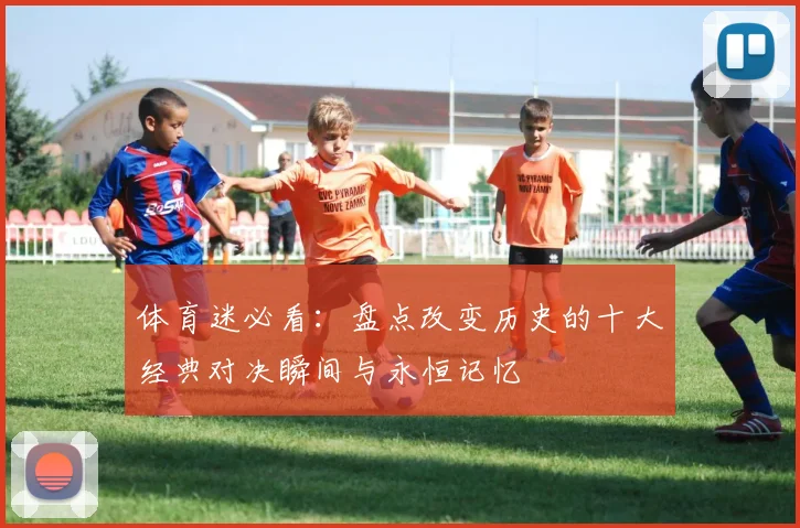 体育迷必看：盘点改变历史的十大经典对决瞬间与永恒记忆