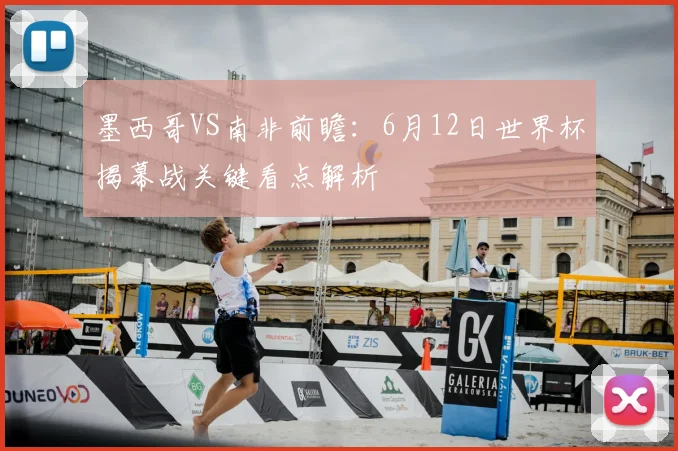 墨西哥VS南非前瞻:6月12日世界杯揭幕战关键看点解析