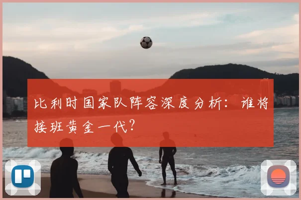 比利时国家队阵容深度分析:谁将接班黄金一代?