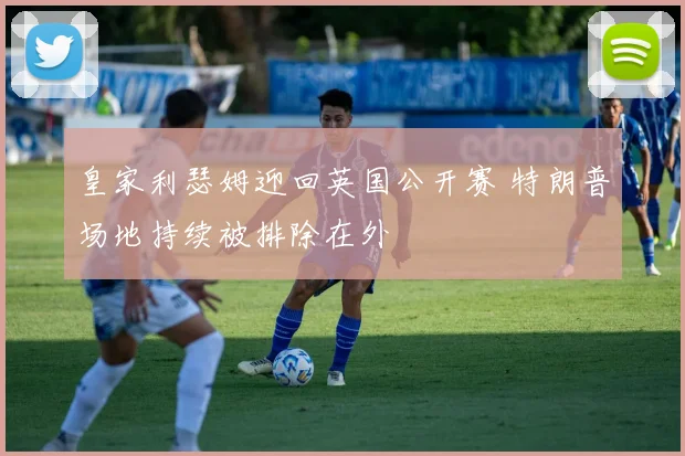 皇家利瑟姆迎回英国公开赛 特朗普场地持续被排除在外