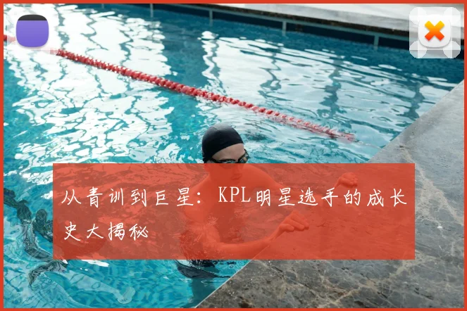 从青训到巨星:KPL明星选手的成长史大揭秘