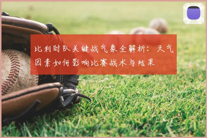 比利时队关键战气象全解析:天气因素如何影响比赛战术与结果