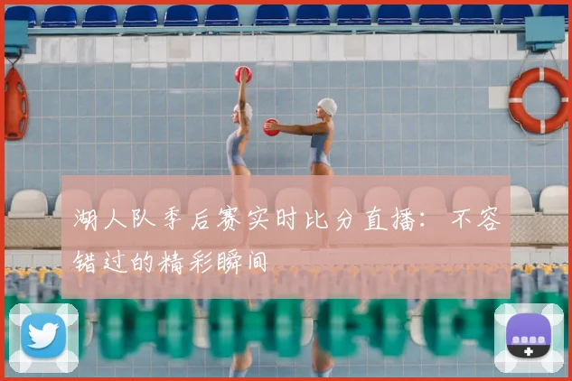 湖人队季后赛实时比分直播:不容错过的精彩瞬间