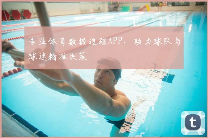 专业体育数据追踪APP,助力球队与球迷精准决策