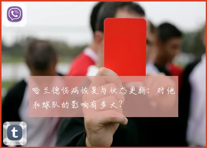 哈兰德伤病恢复与状态更新:对他和球队的影响有多大?