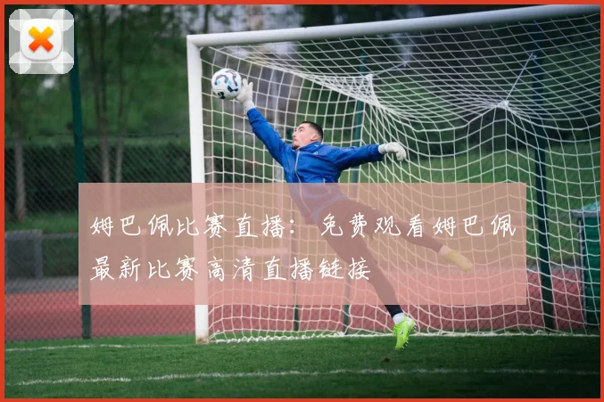 姆巴佩比赛直播:免费观看姆巴佩最新比赛高清直播链接