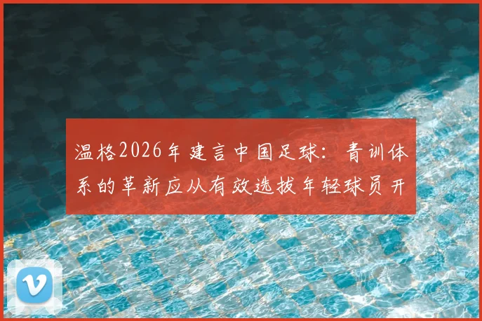 温格2026年建言中国足球:青训体系的革新应从有效选拔年轻球员开始