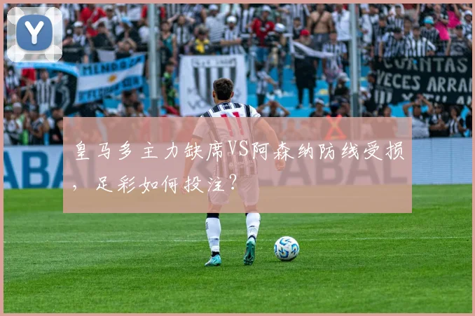 皇马多主力缺席VS阿森纳防线受损，足彩如何投注？