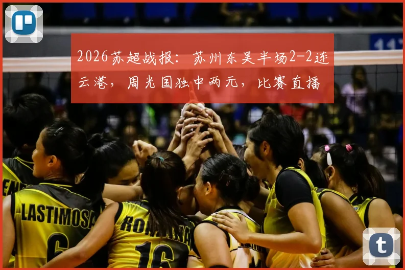 2026苏超战报:苏州东吴半场2-2连云港,周光国独中两元,比赛直播回放及进球集锦速览