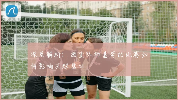 深度解析：掘金队约基奇的比赛如何影响买球盘口