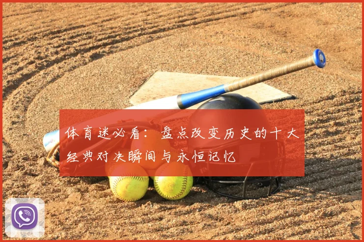 体育迷必看:盘点改变历史的十大经典对决瞬间与永恒记忆