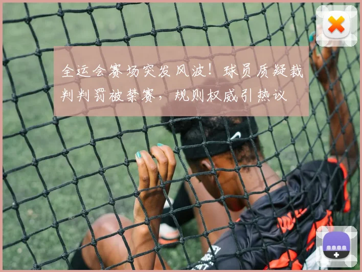 全运会赛场突发风波！球员质疑裁判判罚被禁赛，规则权威引热议