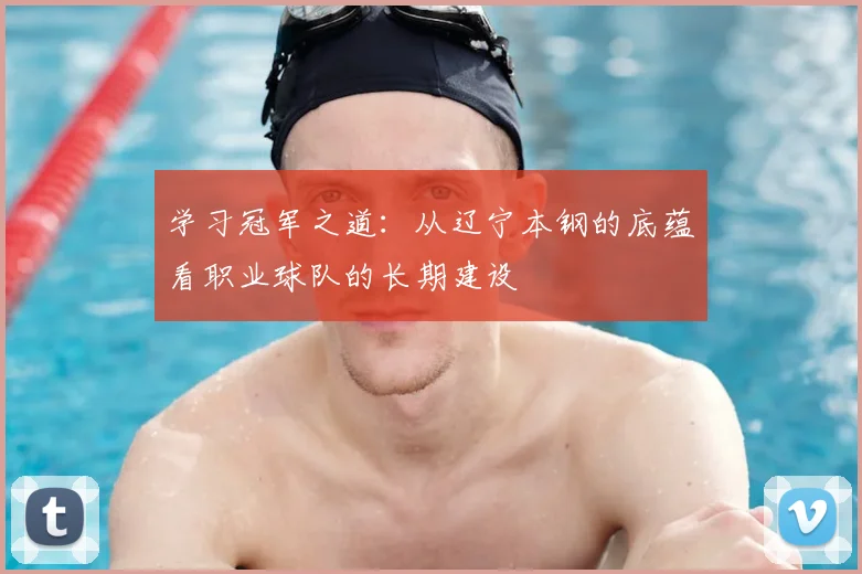 学习冠军之道：从辽宁本钢的底蕴看职业球队的长期建设