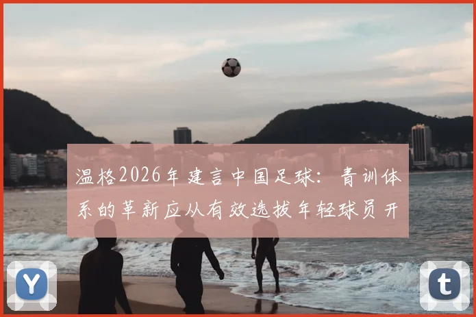 温格2026年建言中国足球:青训体系的革新应从有效选拔年轻球员开始