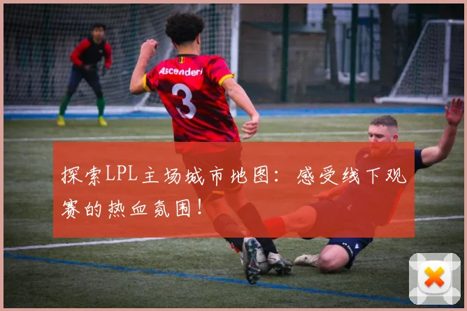 探索LPL主场城市地图：感受线下观赛的热血氛围！