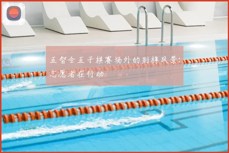 五智会五子棋赛场外的别样风景：志愿者在行动