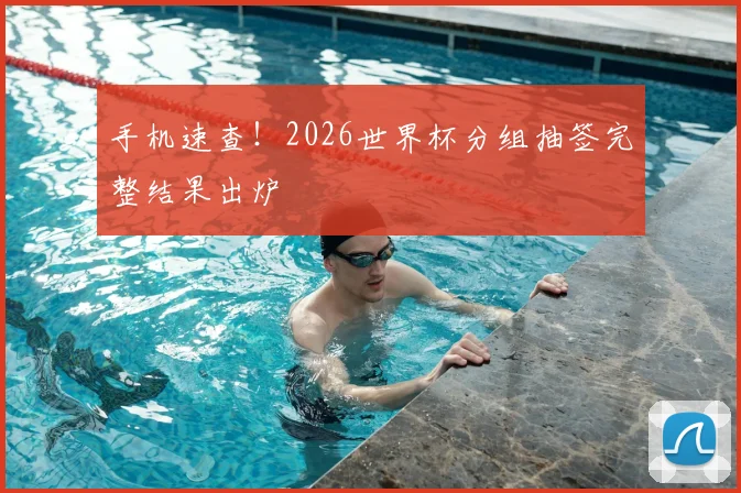 手机速查！2026世界杯分组抽签完整结果出炉
