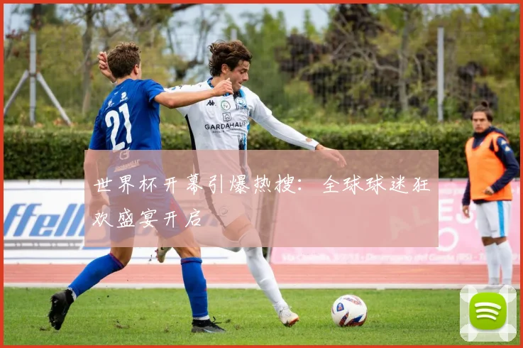 世界杯开幕引爆热搜:全球球迷狂欢盛宴开启