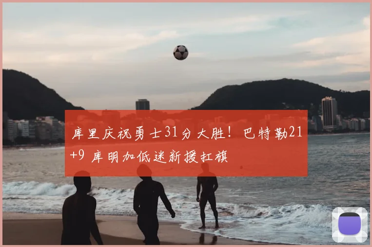 库里庆祝勇士31分大胜！巴特勒21+9 库明加低迷新援扛旗
