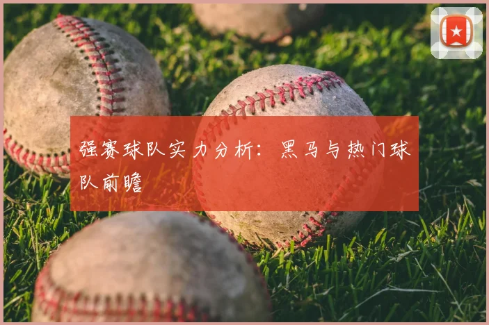 强赛球队实力分析：黑马与热门球队前瞻