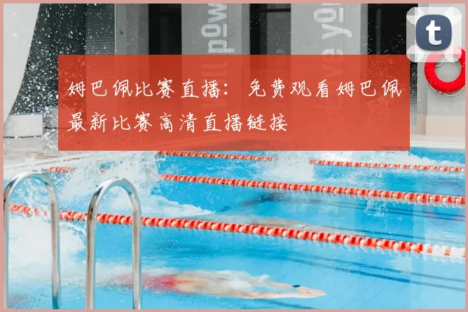 姆巴佩比赛直播:免费观看姆巴佩最新比赛高清直播链接