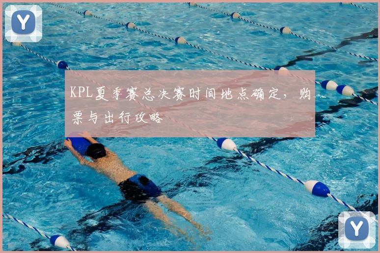 KPL夏季赛总决赛时间地点确定，购票与出行攻略
