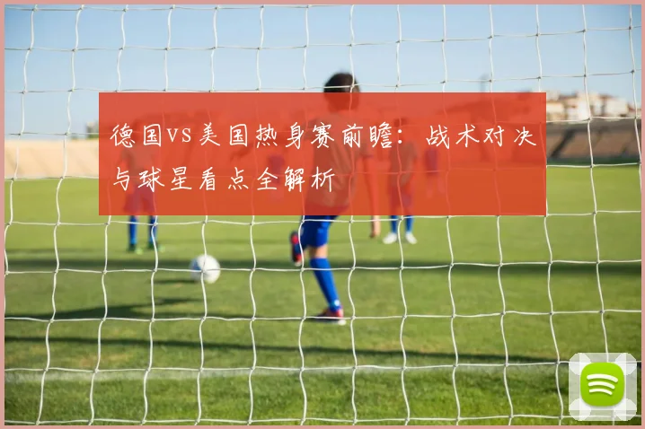 德国vs美国热身赛前瞻：战术对决与球星看点全解析